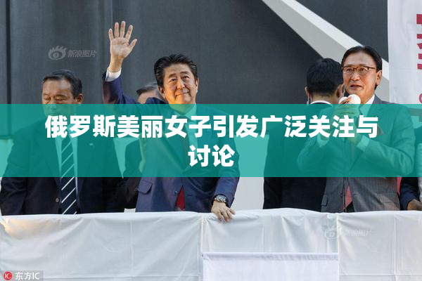 俄罗斯美丽女子引发广泛关注与讨论