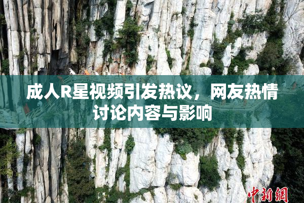 成人R星视频引发热议，网友热情讨论内容与影响