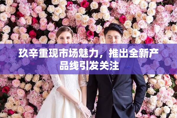 玖辛重现市场魅力，推出全新产品线引发关注