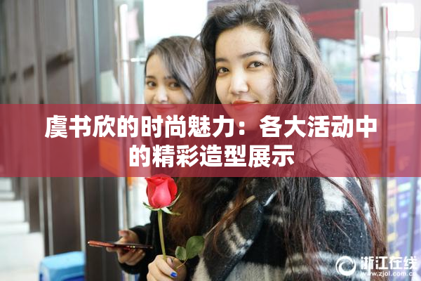 虞书欣的时尚魅力：各大活动中的精彩造型展示