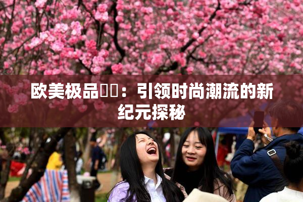 欧美极品❌‌：引领时尚潮流的新纪元探秘