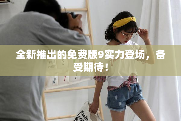 全新推出的免费版9实力登场，备受期待！