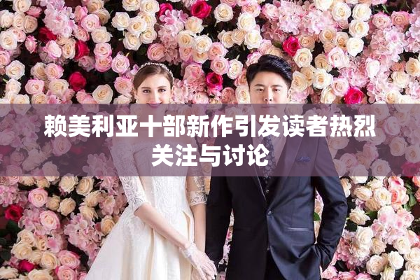 赖美利亚十部新作引发读者热烈关注与讨论
