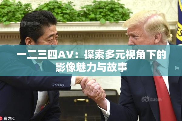 一二三四AV：探索多元视角下的影像魅力与故事
