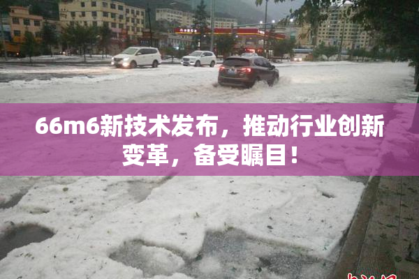66m6新技术发布，推动行业创新变革，备受瞩目！