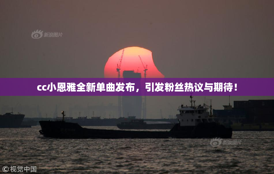 cc小恩雅全新单曲发布，引发粉丝热议与期待！