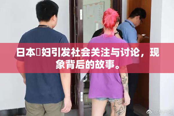 日本婬妇引发社会关注与讨论，现象背后的故事。