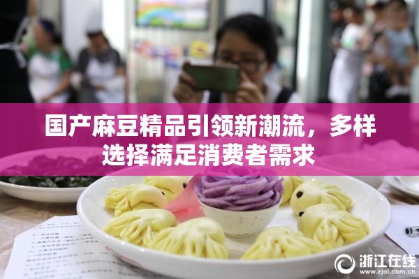 国产麻豆精品引领新潮流，多样选择满足消费者需求