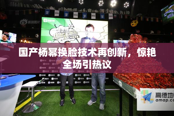 国产杨幂换脸技术再创新，惊艳全场引热议