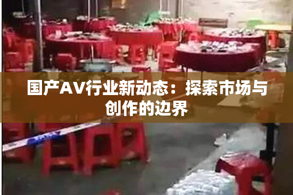 国产AV行业新动态：探索市场与创作的边界