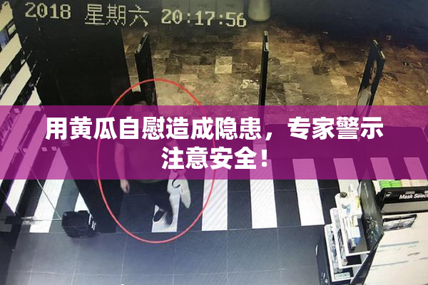 用黄瓜自慰造成隐患，专家警示注意安全！