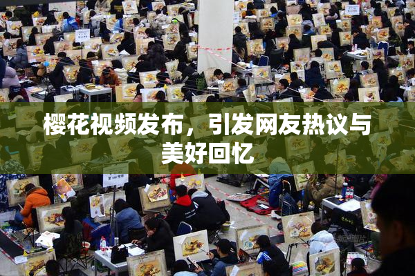 樱花视频发布，引发网友热议与美好回忆