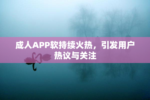 成人APP软持续火热，引发用户热议与关注