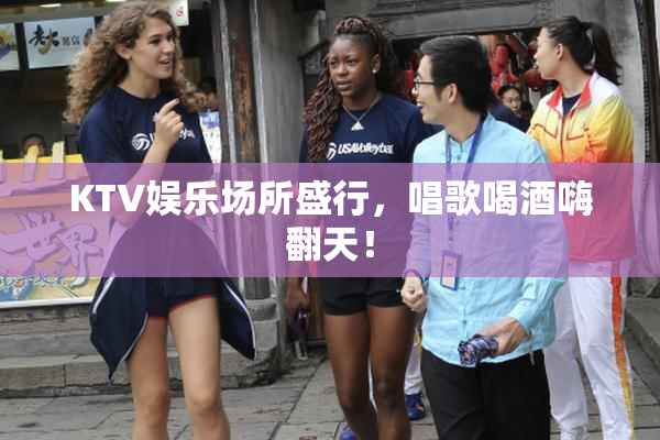 KTV娱乐场所盛行，唱歌喝酒嗨翻天！