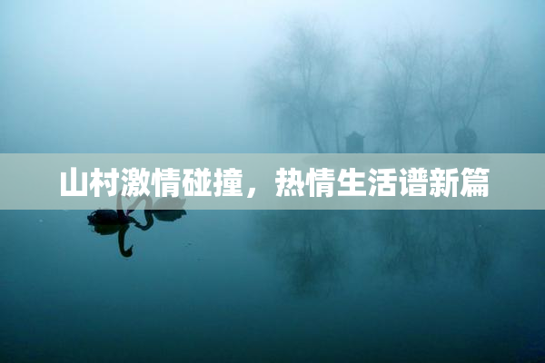 山村激情碰撞，热情生活谱新篇