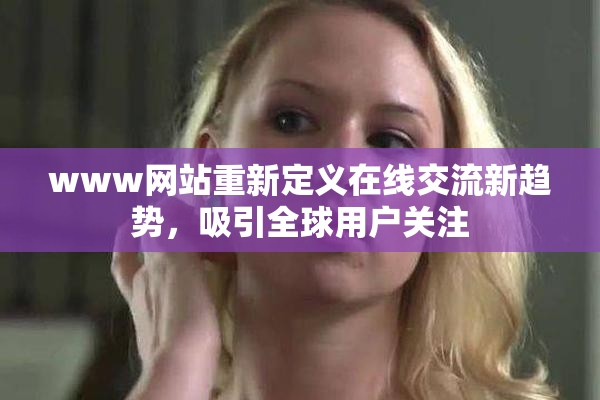 www网站重新定义在线交流新趋势，吸引全球用户关注