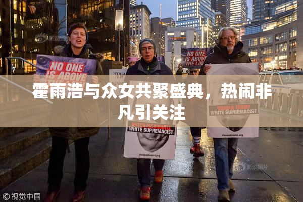 霍雨浩与众女共聚盛典，热闹非凡引关注
