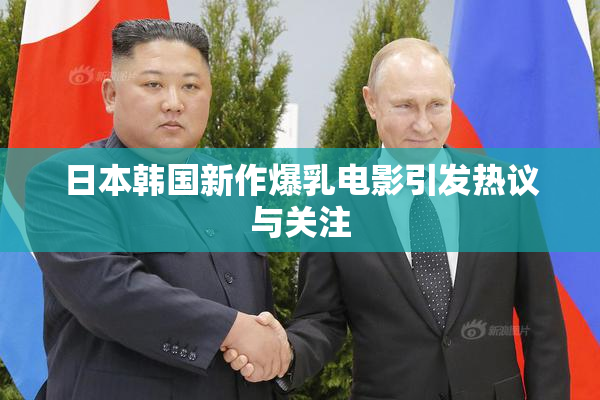 日本韩国新作爆乳电影引发热议与关注