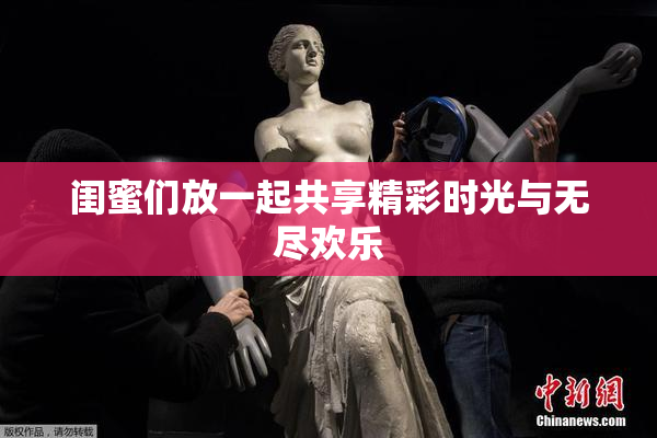 闺蜜们放一起共享精彩时光与无尽欢乐