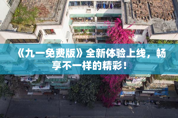 《九一免费版》全新体验上线，畅享不一样的精彩！