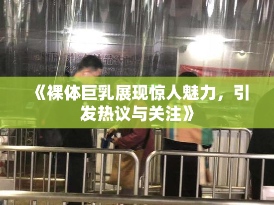 《裸体巨乳展现惊人魅力，引发热议与关注》