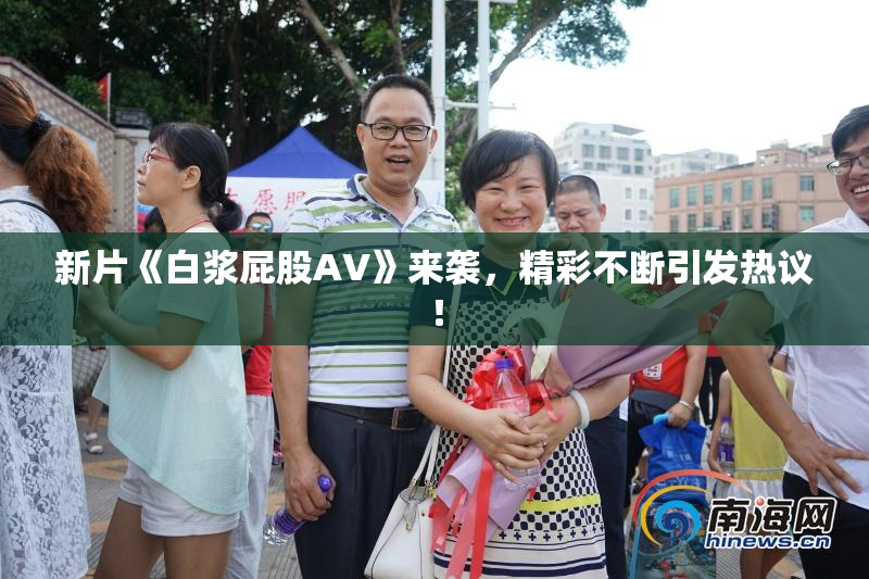 新片《白浆屁股AV》来袭，精彩不断引发热议！