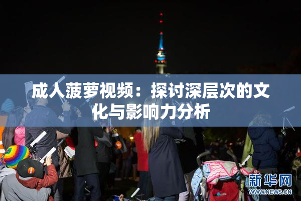 成人菠萝视频：探讨深层次的文化与影响力分析