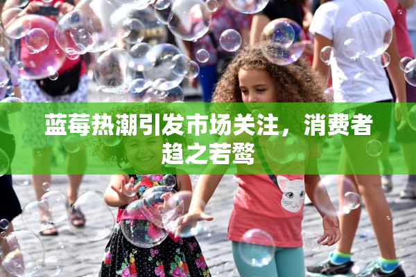 蓝莓热潮引发市场关注，消费者趋之若鹜