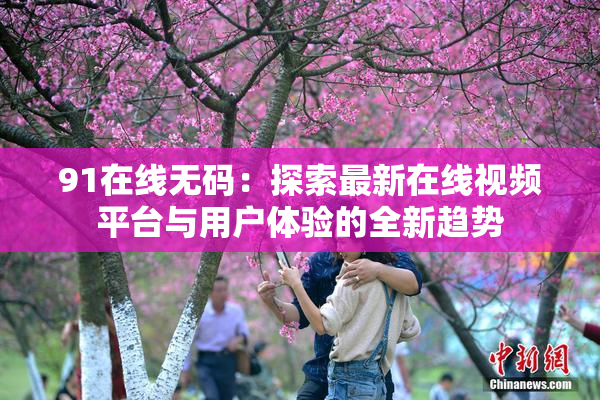 91在线无码：探索最新在线视频平台与用户体验的全新趋势