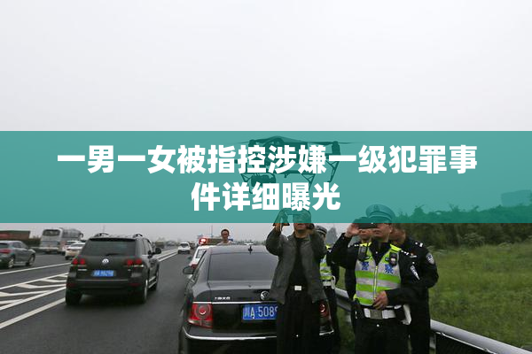 一男一女被指控涉嫌一级犯罪事件详细曝光