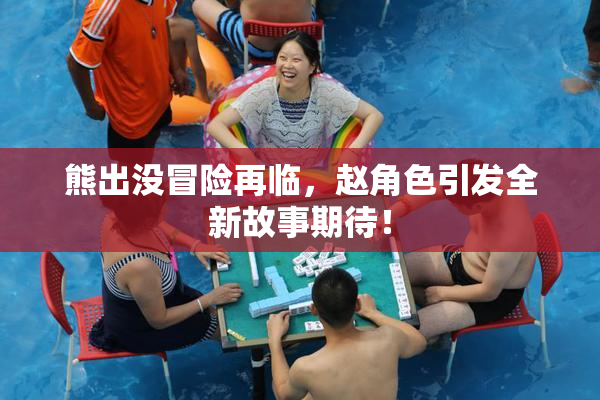 熊出没冒险再临，赵角色引发全新故事期待！