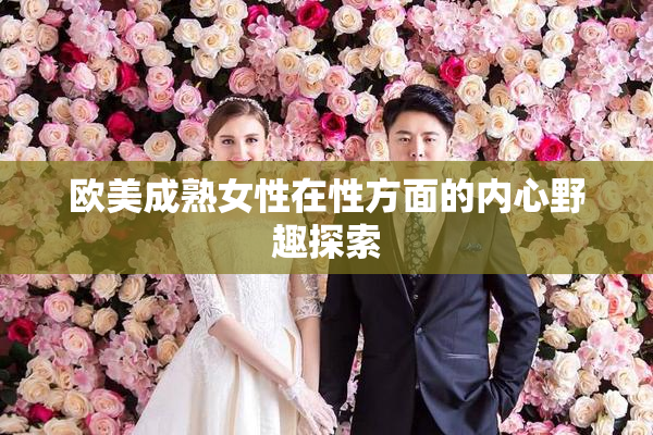 欧美成熟女性在性方面的内心野趣探索