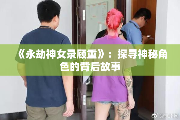《永劫神女录顾重》：探寻神秘角色的背后故事