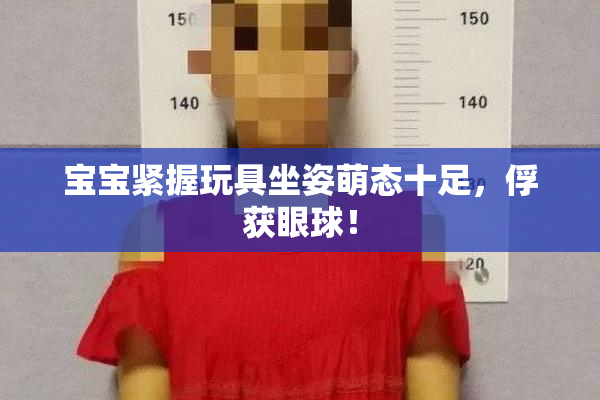 宝宝紧握玩具坐姿萌态十足，俘获眼球！
