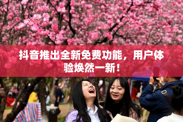 抖音推出全新免费功能，用户体验焕然一新！