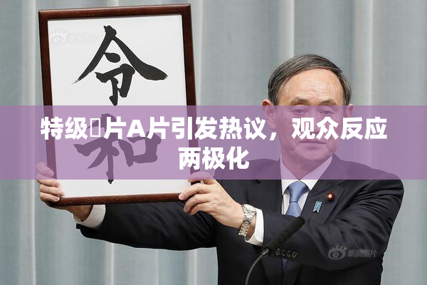 特级婬片A片引发热议，观众反应两极化