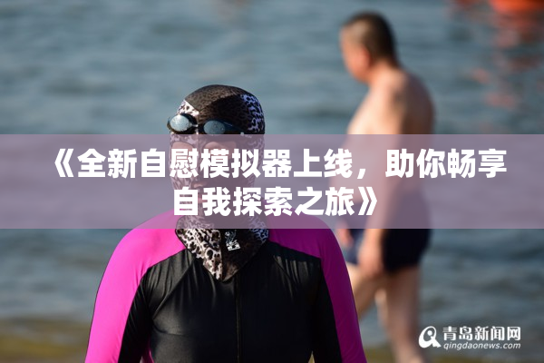 《全新自慰模拟器上线，助你畅享自我探索之旅》