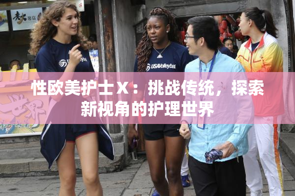 性欧美护士Ⅹ：挑战传统，探索新视角的护理世界