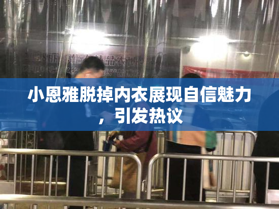 小恩雅脱掉内衣展现自信魅力，引发热议