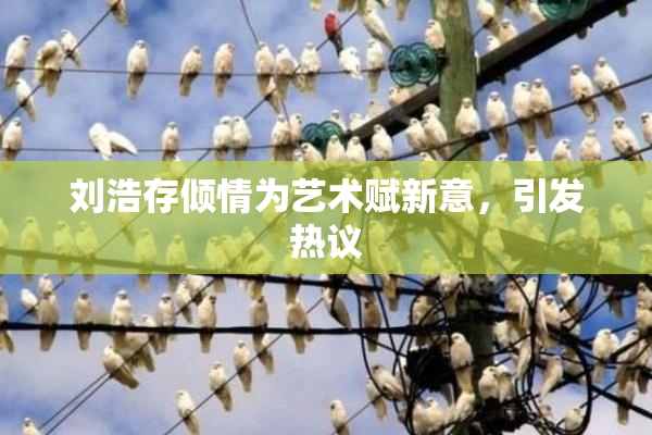 刘浩存倾情为艺术赋新意，引发热议