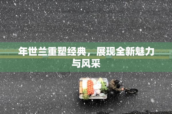 年世兰重塑经典，展现全新魅力与风采