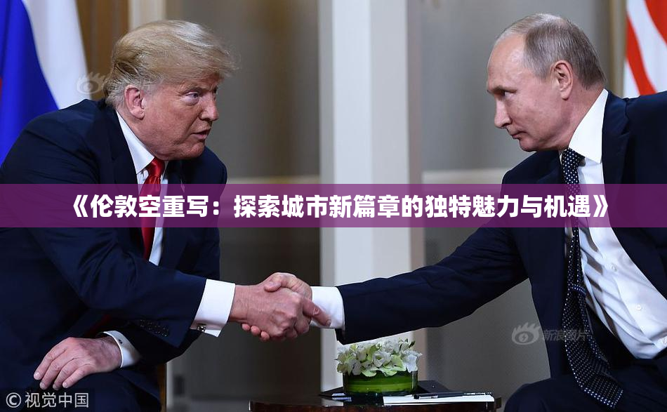 《伦敦空重写：探索城市新篇章的独特魅力与机遇》