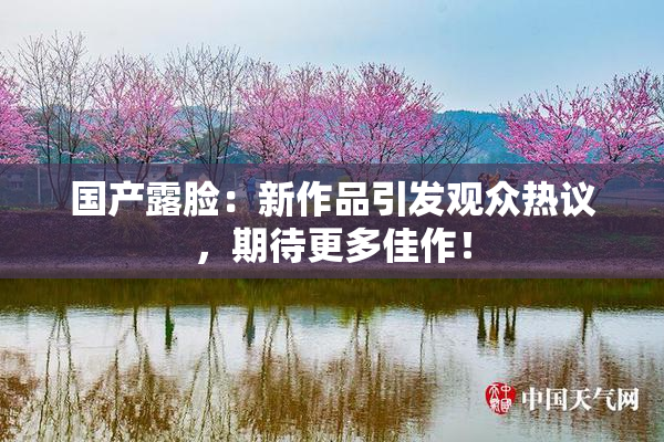 国产露脸：新作品引发观众热议，期待更多佳作！