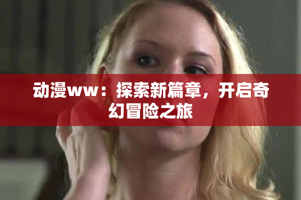 动漫ww：探索新篇章，开启奇幻冒险之旅