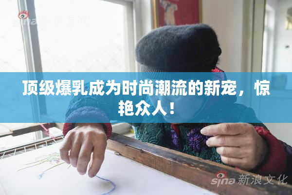 顶级爆乳成为时尚潮流的新宠，惊艳众人！