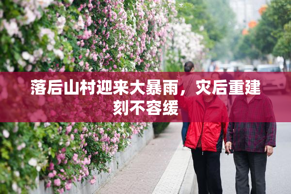 落后山村迎来大暴雨，灾后重建刻不容缓