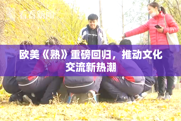 欧美《熟》重磅回归，推动文化交流新热潮