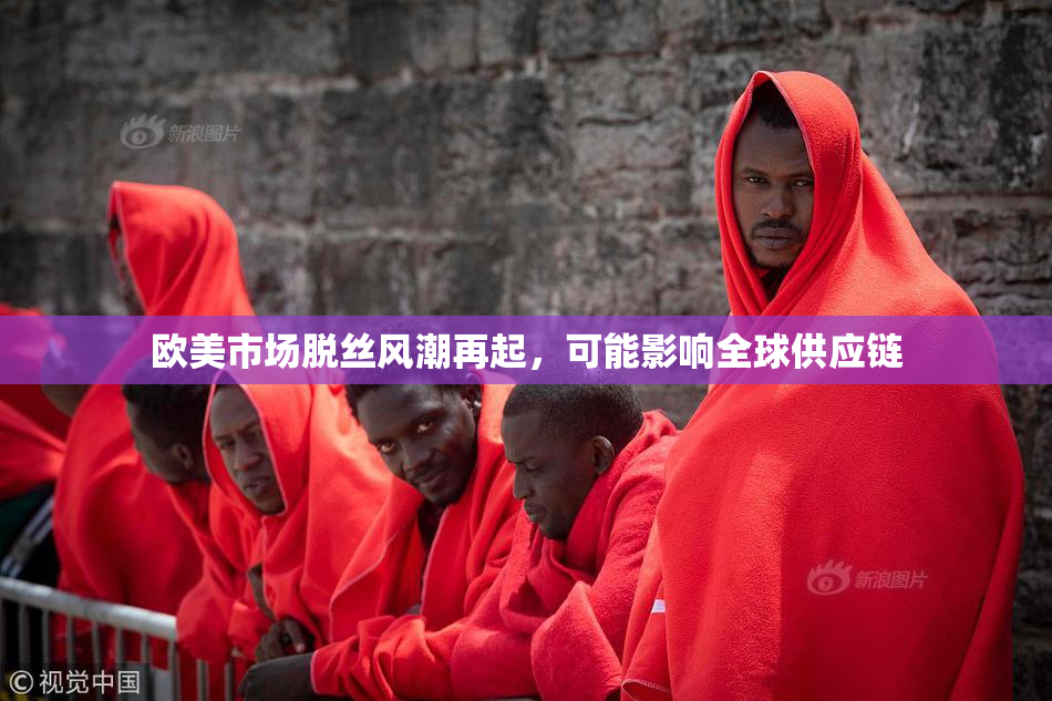欧美市场脱丝风潮再起，可能影响全球供应链