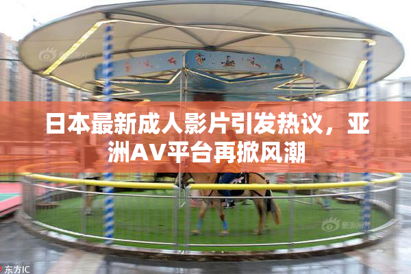 日本最新成人影片引发热议，亚洲AV平台再掀风潮