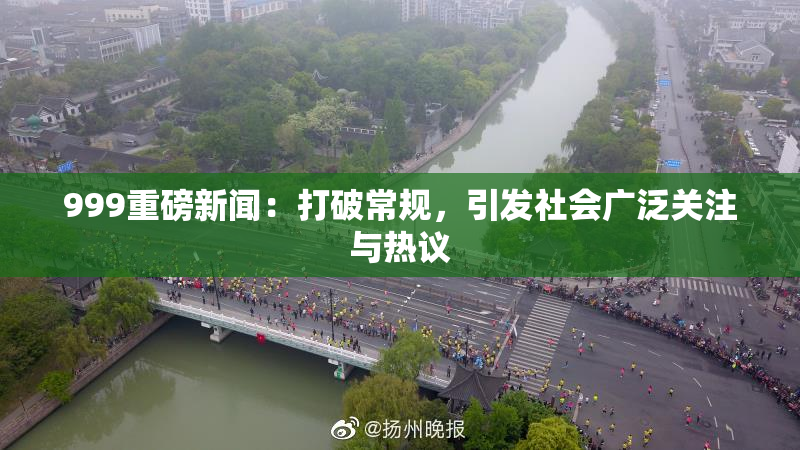 999重磅新闻：打破常规，引发社会广泛关注与热议